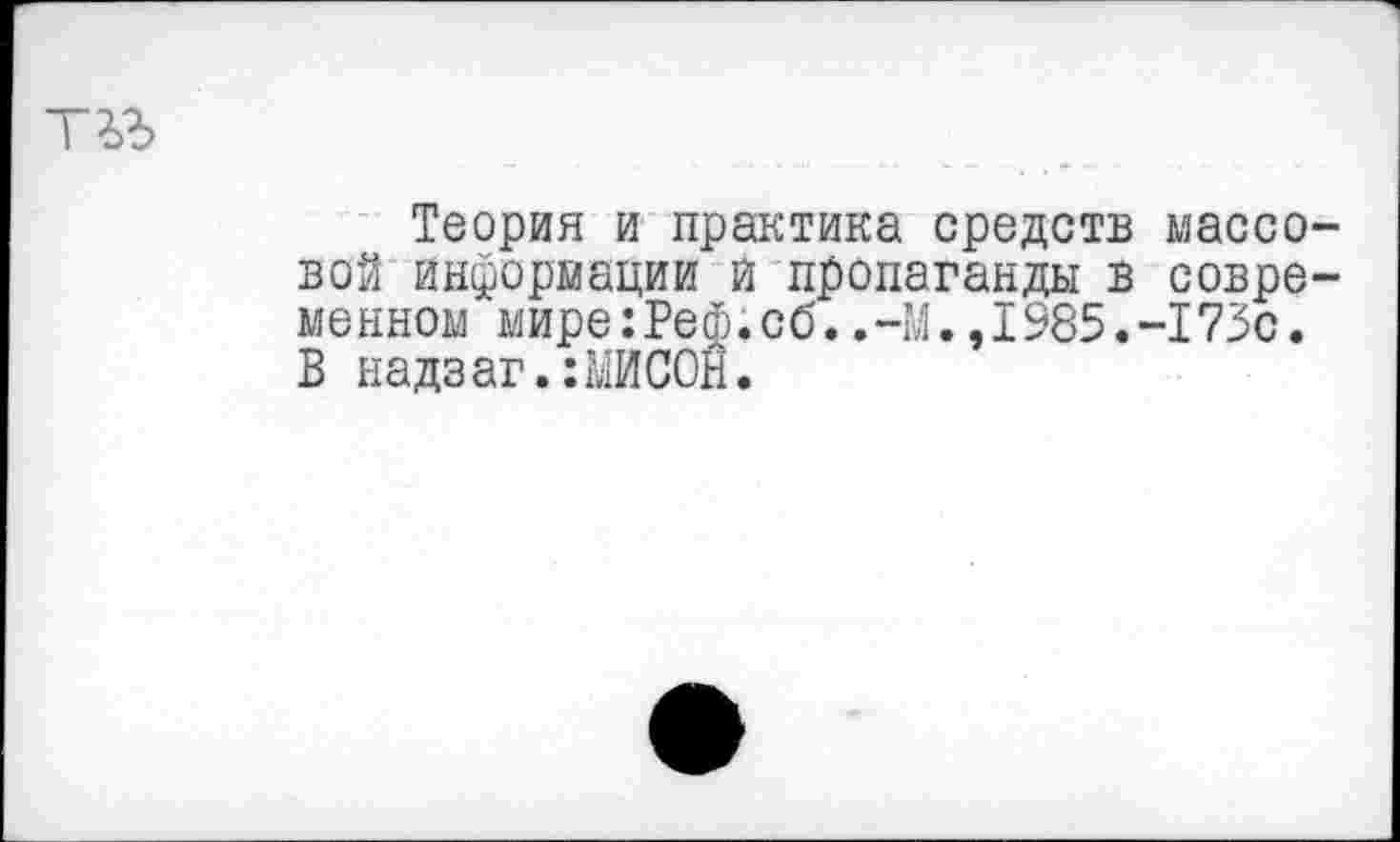 ﻿Теория и практика средств массо вой информации и пропаганды в совре менном мире:Реф.сб.,-М.,1985.-173с. В надзаг.:МИС0Н.